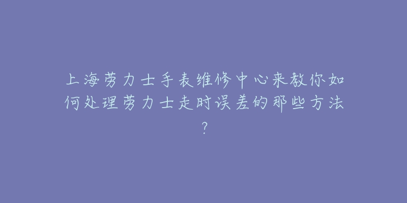 上海劳力士手表维修中心来教你如何处理劳力士走时误差的那些方法？