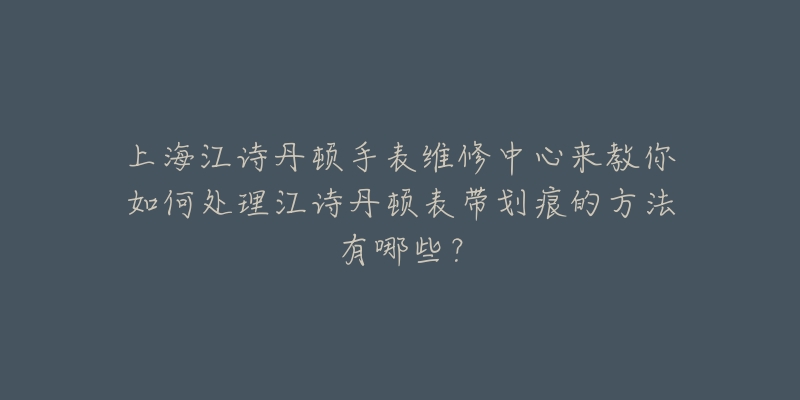 上海江诗丹顿手表维修中心来教你如何处理江诗丹顿表带划痕的方法有哪些？