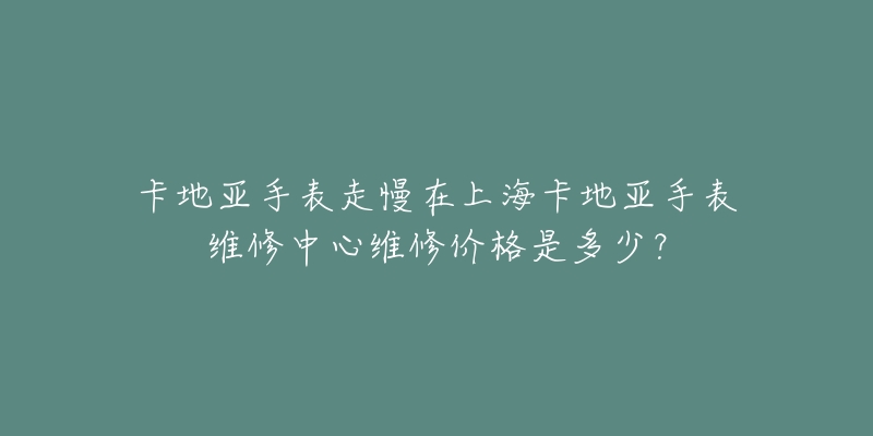 卡地亚手表走慢在上海卡地亚手表维修中心维修价格是多少？