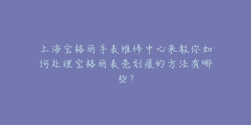 上海宝格丽手表维修中心来教你如何处理宝格丽表壳划痕的方法有哪些？