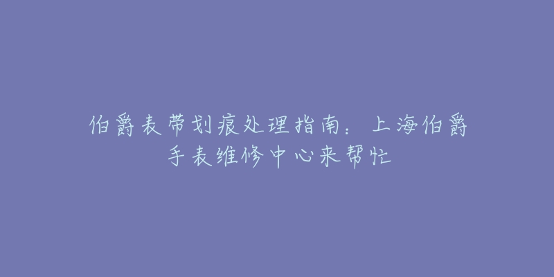 伯爵表带划痕处理指南：上海伯爵手表维修中心来帮忙