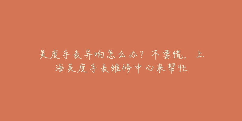 美度手表异响怎么办？不要慌，上海美度手表维修中心来帮忙