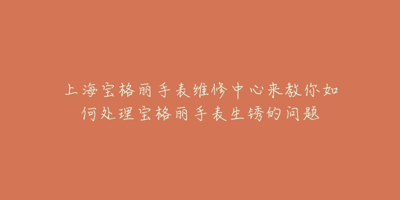 上海宝格丽手表维修中心来教你如何处理宝格丽手表生锈的问题