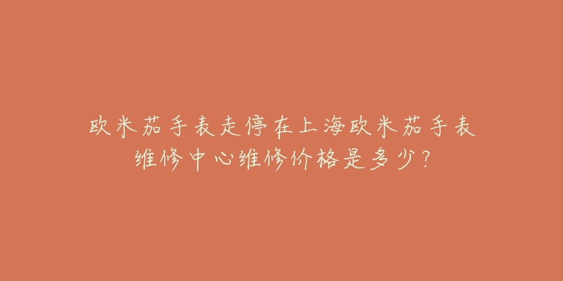 欧米茄手表走停在上海欧米茄手表维修中心维修价格是多少？