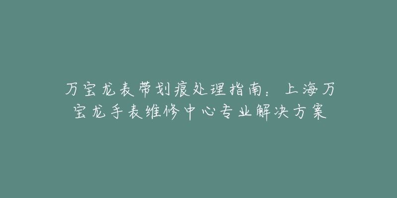 万宝龙表带划痕处理指南：上海万宝龙手表维修中心专业解决方案