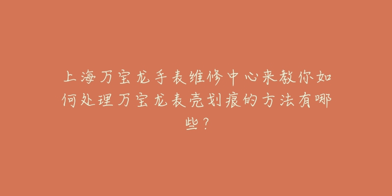 上海万宝龙手表维修中心来教你如何处理万宝龙表壳划痕的方法有哪些？