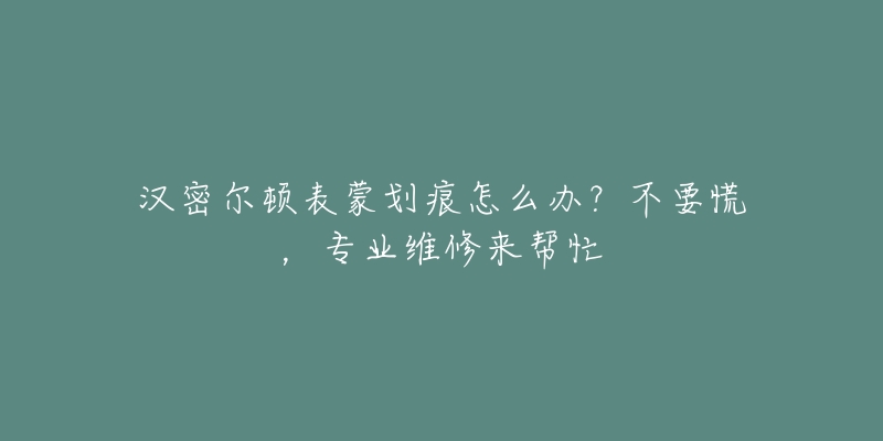 汉密尔顿表蒙划痕怎么办？不要慌，专业维修来帮忙