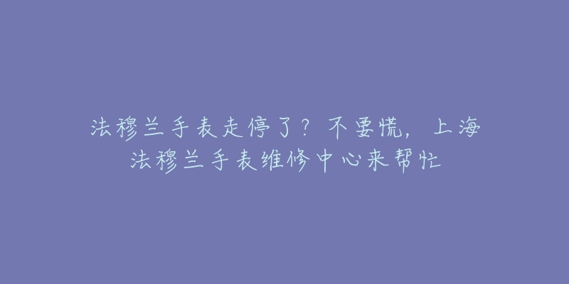 法穆兰手表走停了？不要慌，上海法穆兰手表维修中心来帮忙