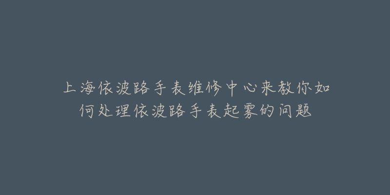 上海依波路手表维修中心来教你如何处理依波路手表起雾的问题