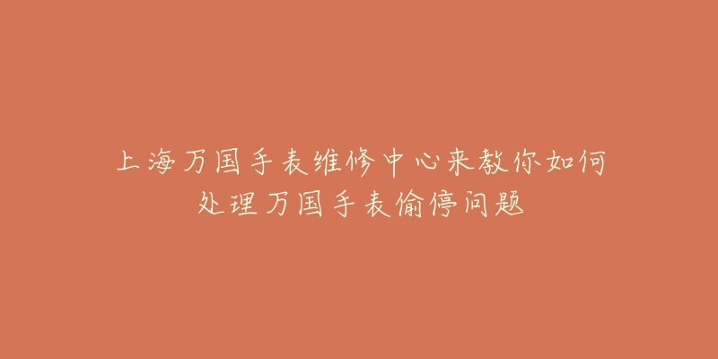 上海万国手表维修中心来教你如何处理万国手表偷停问题