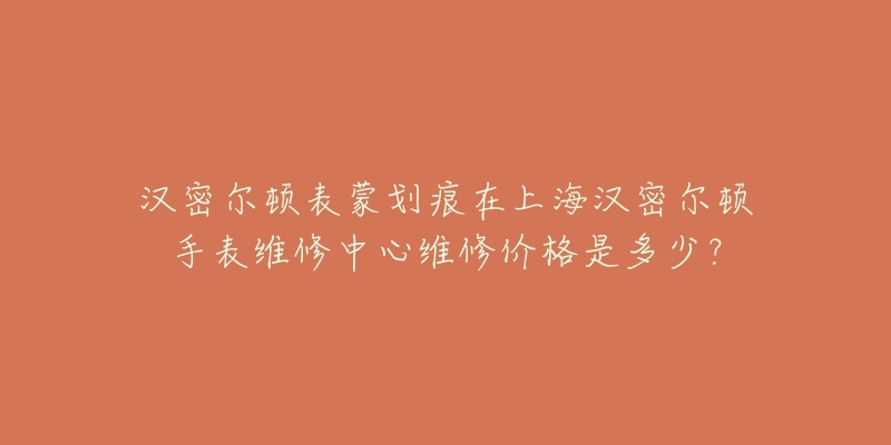 汉密尔顿表蒙划痕在上海汉密尔顿手表维修中心维修价格是多少？