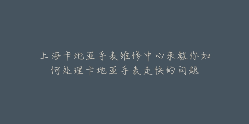 上海卡地亚手表维修中心来教你如何处理卡地亚手表走快的问题