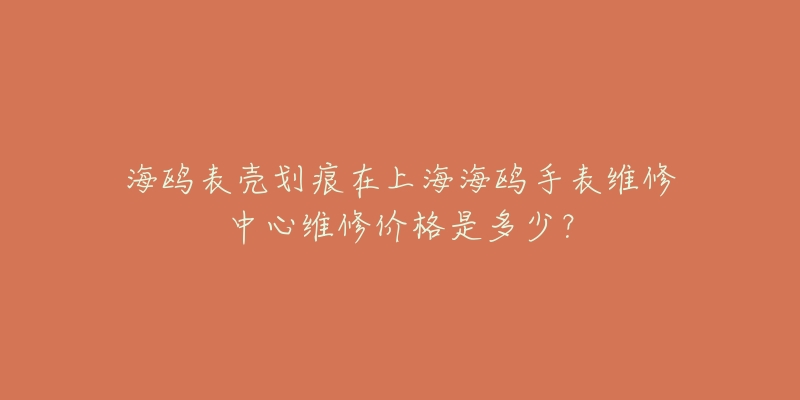 海鸥表壳划痕在上海海鸥手表维修中心维修价格是多少？