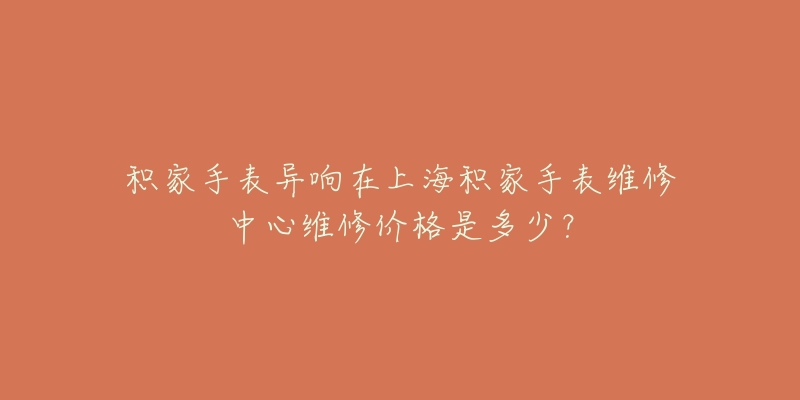 积家手表异响在上海积家手表维修中心维修价格是多少？