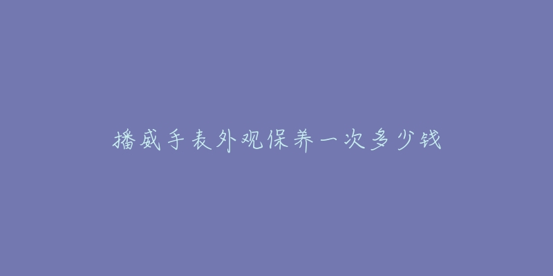 播威手表外观保养一次多少钱