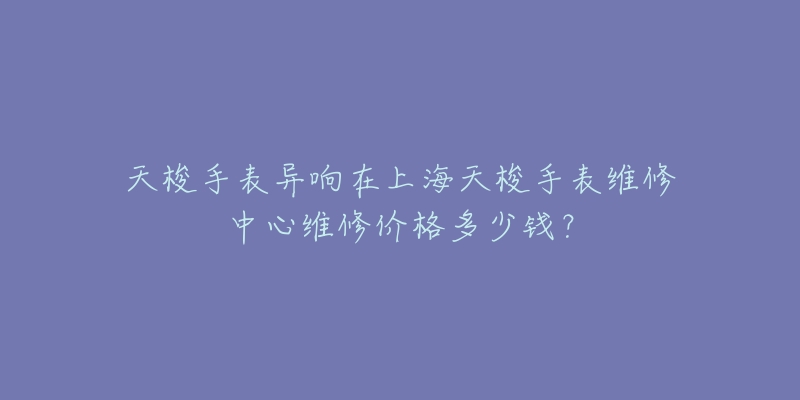 天梭手表异响在上海天梭手表维修中心维修价格多少钱？