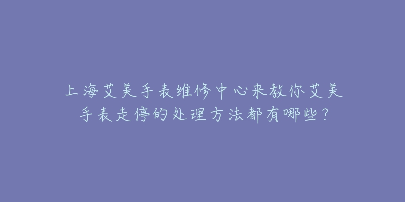 上海艾美手表维修中心来教你艾美手表走停的处理方法都有哪些？