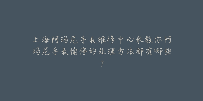 上海阿玛尼手表维修中心来教你阿玛尼手表偷停的处理方法都有哪些？