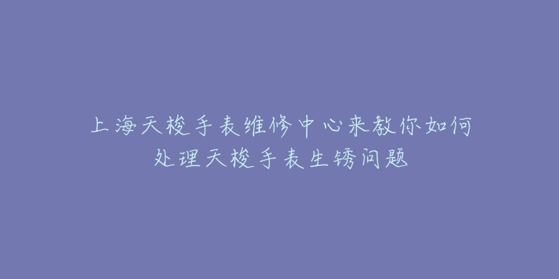 上海天梭手表维修中心来教你如何处理天梭手表生锈问题