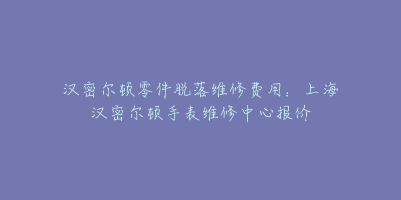 汉密尔顿零件脱落维修费用：上海汉密尔顿手表维修中心报价