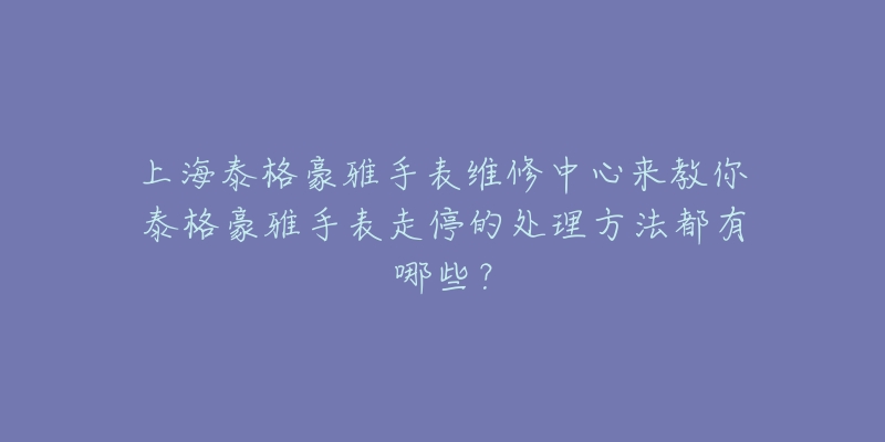 上海泰格豪雅手表维修中心来教你泰格豪雅手表走停的处理方法都有哪些？