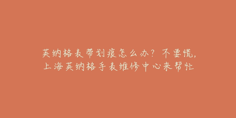 英纳格表带划痕怎么办？不要慌，上海英纳格手表维修中心来帮忙