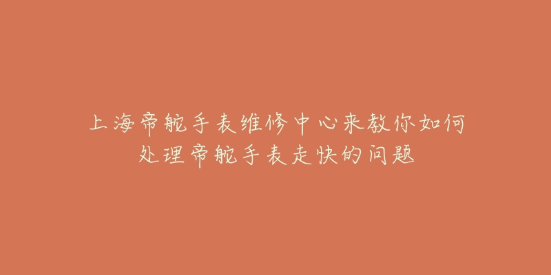 上海帝舵手表维修中心来教你如何处理帝舵手表走快的问题