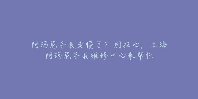 阿玛尼手表走慢了？别担心，上海阿玛尼手表维修中心来帮忙