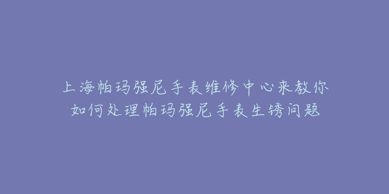 上海帕玛强尼手表维修中心来教你如何处理帕玛强尼手表生锈问题