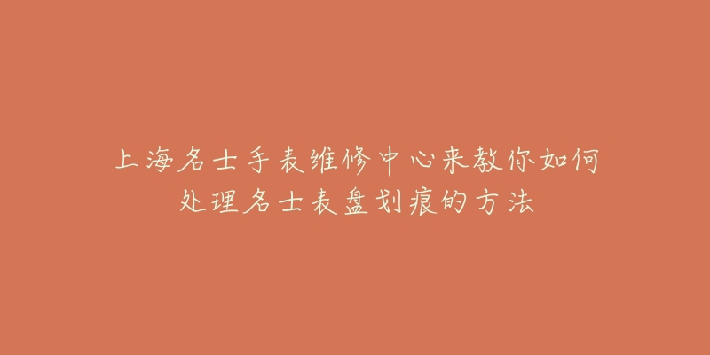 上海名士手表维修中心来教你如何处理名士表盘划痕的方法