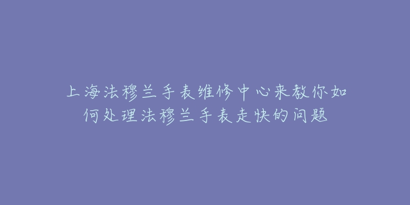 上海法穆兰手表维修中心来教你如何处理法穆兰手表走快的问题