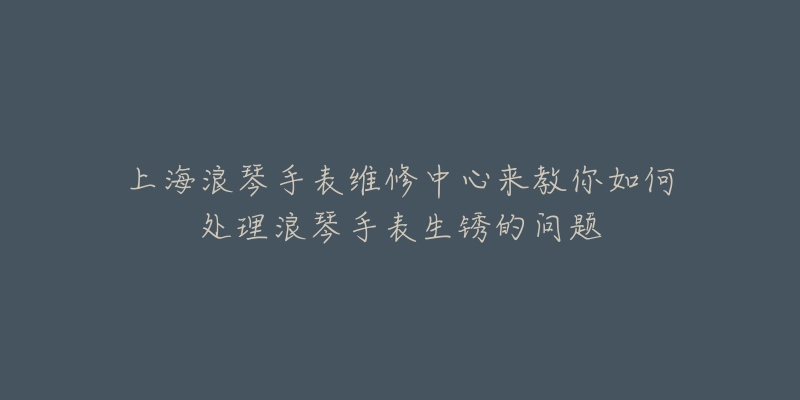 上海浪琴手表维修中心来教你如何处理浪琴手表生锈的问题