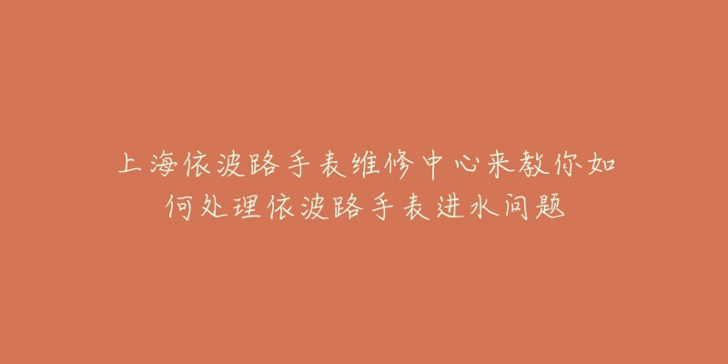 上海依波路手表维修中心来教你如何处理依波路手表进水问题