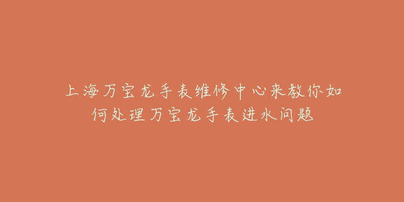 上海万宝龙手表维修中心来教你如何处理万宝龙手表进水问题