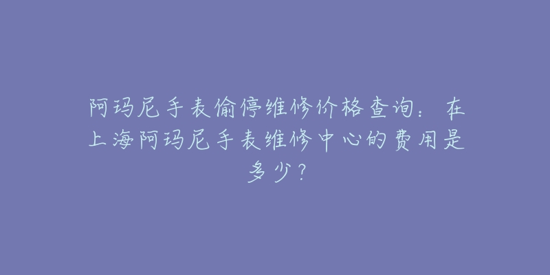 阿玛尼手表偷停维修价格查询：在上海阿玛尼手表维修中心的费用是多少？