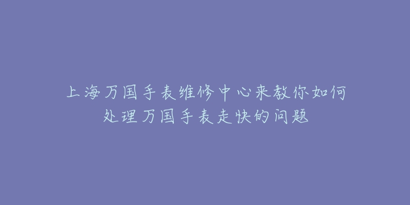 上海万国手表维修中心来教你如何处理万国手表走快的问题