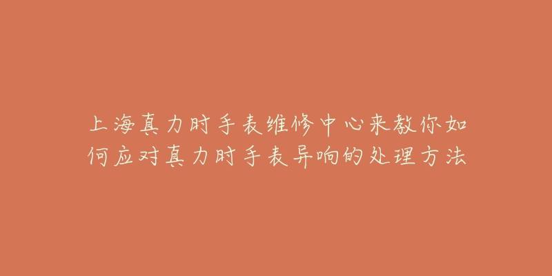 上海真力时手表维修中心来教你如何应对真力时手表异响的处理方法