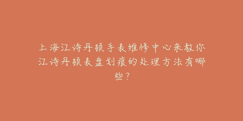 上海江诗丹顿手表维修中心来教你江诗丹顿表盘划痕的处理方法有哪些？