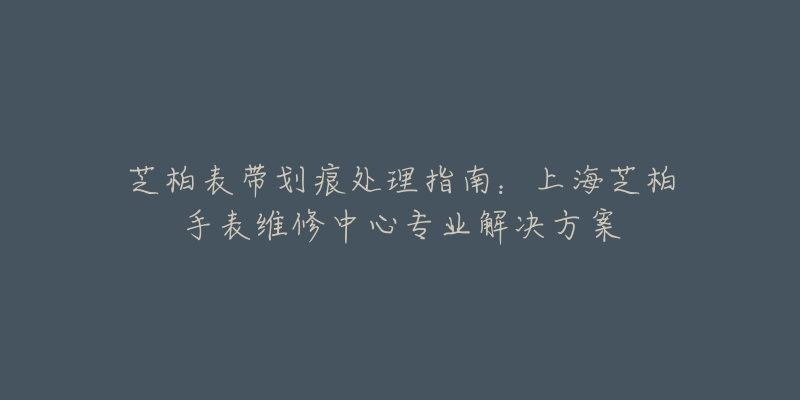 芝柏表带划痕处理指南：上海芝柏手表维修中心专业解决方案