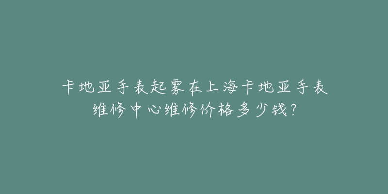 卡地亚手表起雾在上海卡地亚手表维修中心维修价格多少钱？