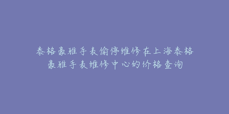 泰格豪雅手表偷停维修在上海泰格豪雅手表维修中心的价格查询