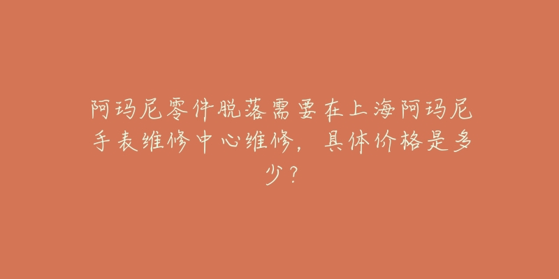 阿玛尼零件脱落需要在上海阿玛尼手表维修中心维修，具体价格是多少？