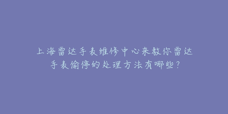 上海雷达手表维修中心来教你雷达手表偷停的处理方法有哪些？