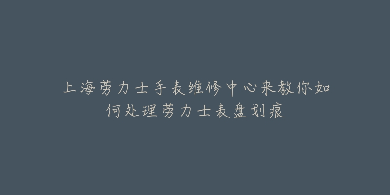 上海劳力士手表维修中心来教你如何处理劳力士表盘划痕