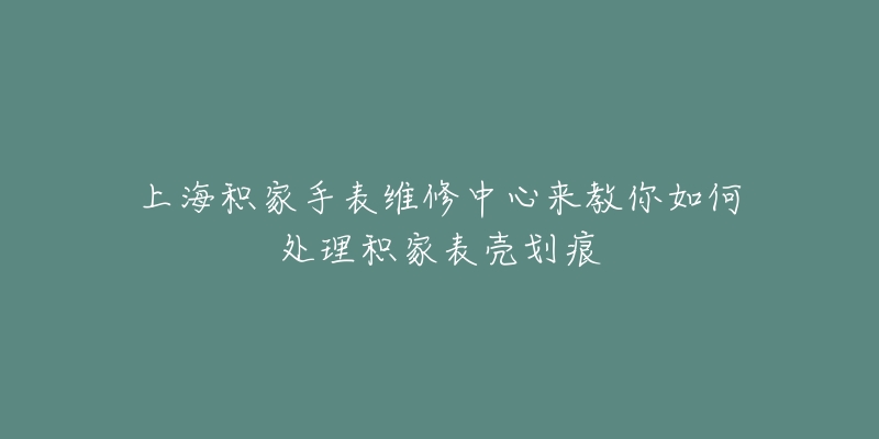 上海积家手表维修中心来教你如何处理积家表壳划痕