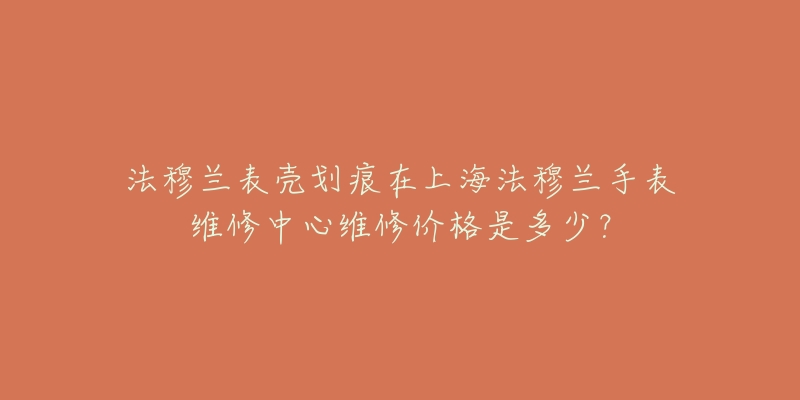 法穆兰表壳划痕在上海法穆兰手表维修中心维修价格是多少？