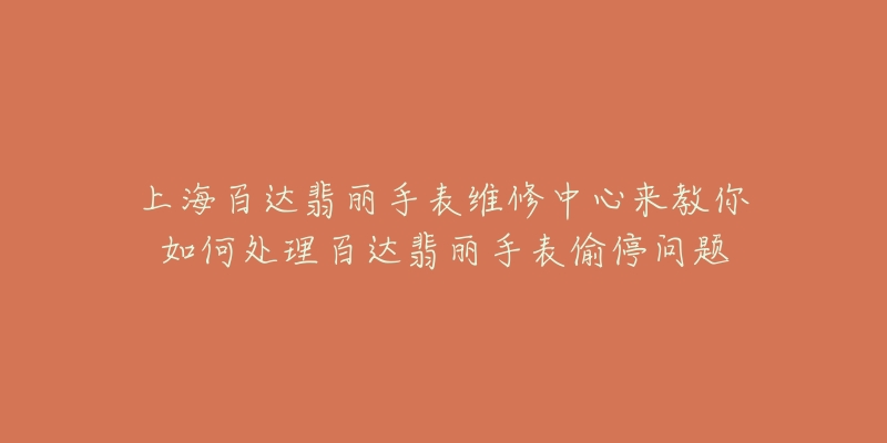 上海百达翡丽手表维修中心来教你如何处理百达翡丽手表偷停问题