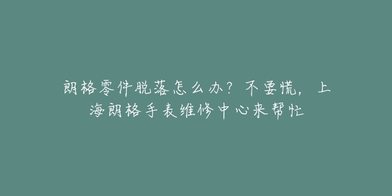 朗格零件脱落怎么办？不要慌，上海朗格手表维修中心来帮忙