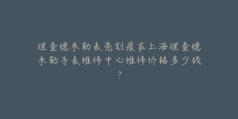 理查德米勒表壳划痕在上海理查德米勒手表维修中心维修价格多少钱？