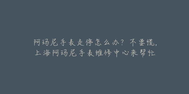 阿玛尼手表走停怎么办？不要慌，上海阿玛尼手表维修中心来帮忙